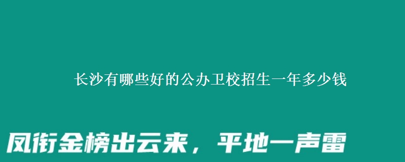 長沙有哪些好的公辦衛(wèi)校招生一年多少錢