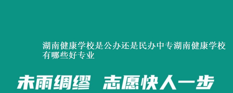 湖南健康學(xué)校是公辦還是民辦中專湖南健康學(xué)校有哪些好專業(yè)