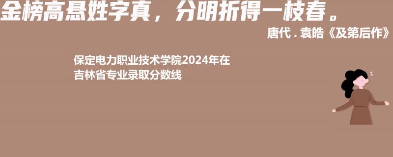 保定電力職業(yè)技術(shù)學(xué)院2024年在吉林專業(yè)錄取分?jǐn)?shù)線