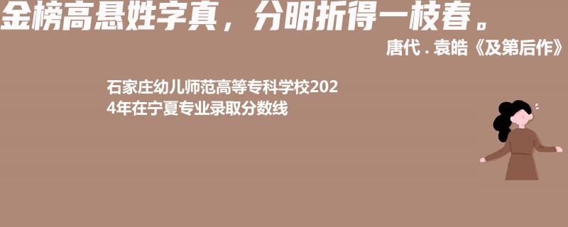 石家莊幼兒師范高等?？茖W(xué)校2024年在寧夏專業(yè)錄取分?jǐn)?shù)線