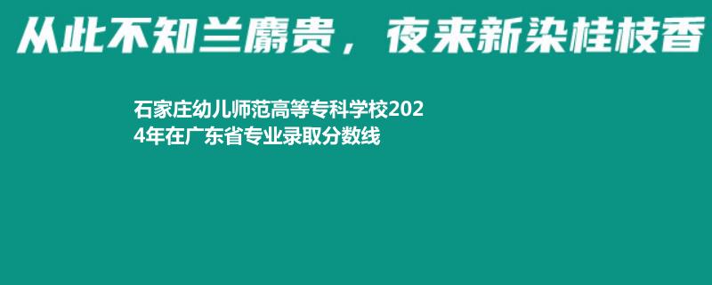 石家莊幼兒師范高等?？茖W(xué)校2024年在廣東專業(yè)錄取分?jǐn)?shù)線