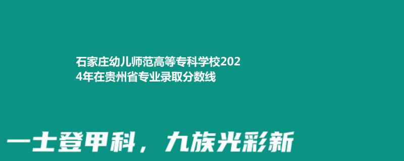 石家莊幼兒師范高等專科學(xué)校2024年在貴州專業(yè)錄取分?jǐn)?shù)線