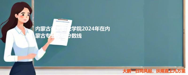 內(nèi)蒙古商貿(mào)職業(yè)學院2024年在內(nèi)蒙古專業(yè)錄取分數(shù)線