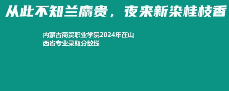 內(nèi)蒙古商貿(mào)職業(yè)學(xué)院2024年在山西省專業(yè)錄取分?jǐn)?shù)線