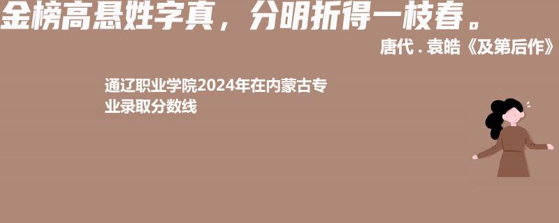 通遼職業(yè)學院2024年在內(nèi)蒙古專業(yè)錄取分數(shù)線