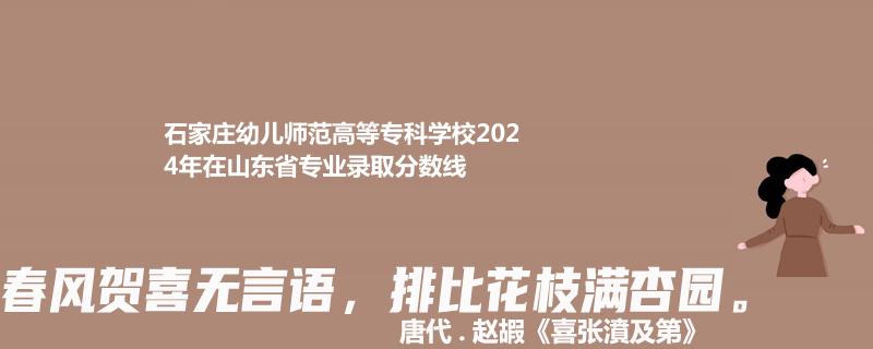 石家莊幼兒師范高等?？茖W(xué)校2024年在山東專業(yè)錄取分?jǐn)?shù)線