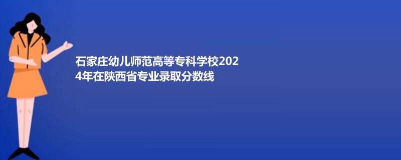 石家莊幼兒師范高等專科學(xué)校2024年在陜西專業(yè)錄取分?jǐn)?shù)線