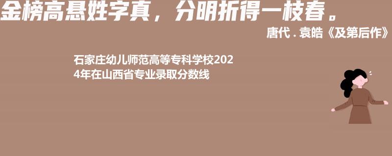 石家莊幼兒師范高等?？茖W(xué)校2024年在山西專業(yè)錄取分?jǐn)?shù)線