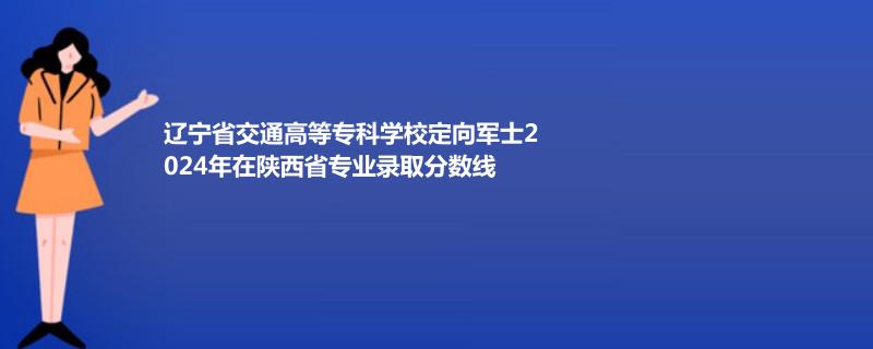 遼寧省交通高等?？茖W(xué)校定向軍士2024年在陜西省專業(yè)錄取分?jǐn)?shù)線