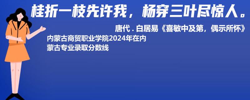 內(nèi)蒙古商貿(mào)職業(yè)學(xué)院2024年在內(nèi)蒙古專業(yè)錄取分?jǐn)?shù)線