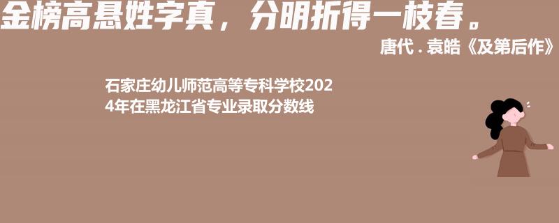 石家莊幼兒師范高等專科學(xué)校2024年在黑龍江專業(yè)錄取分?jǐn)?shù)線
