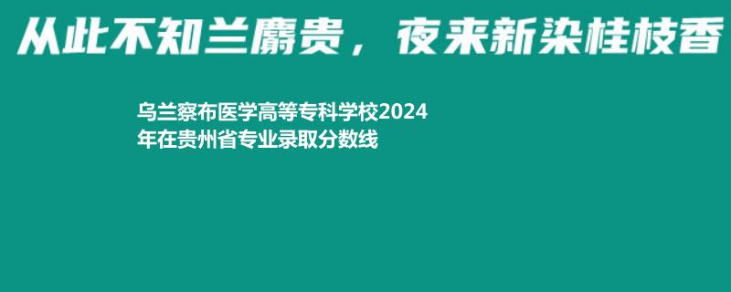 烏蘭察布醫(yī)學高等?？茖W校2024年在貴州省專業(yè)錄取分數線