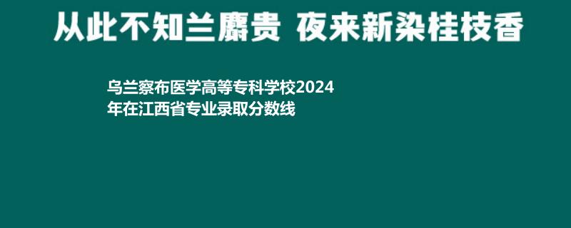 烏蘭察布醫(yī)學(xué)高等?？茖W(xué)校2024年在江西省專業(yè)錄取分?jǐn)?shù)線