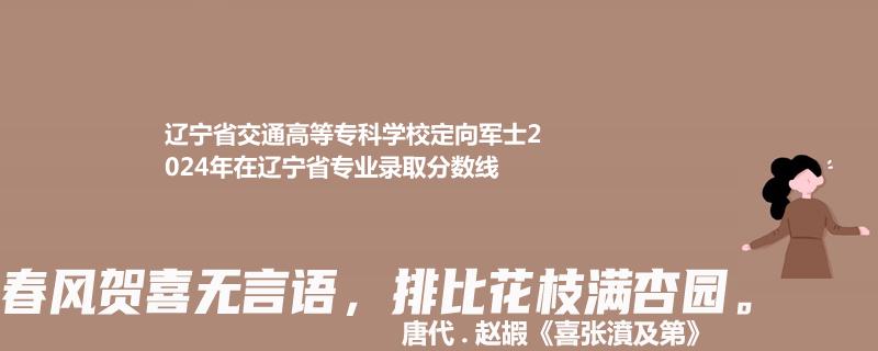 遼寧省交通高等?？茖W(xué)校定向軍士2024年在遼寧省專業(yè)錄取分?jǐn)?shù)線