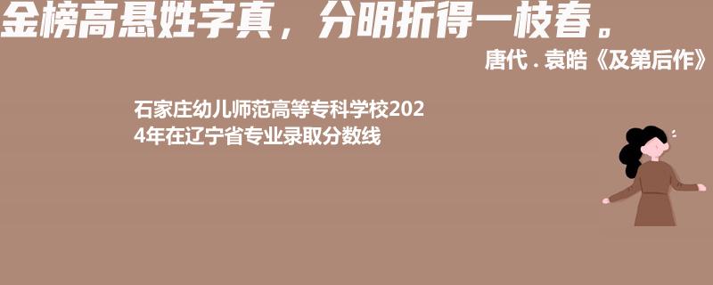 石家莊幼兒師范高等?？茖W(xué)校2024年在遼寧專業(yè)錄取分?jǐn)?shù)線