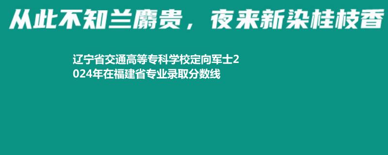 遼寧省交通高等?？茖W(xué)校定向軍士2024年在福建省專業(yè)錄取分?jǐn)?shù)線