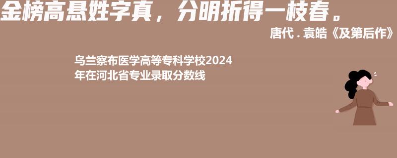 烏蘭察布醫(yī)學(xué)高等?？茖W(xué)校2024年在河北省專業(yè)錄取分?jǐn)?shù)線