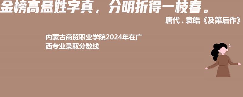 內(nèi)蒙古商貿(mào)職業(yè)學院2024年在廣西專業(yè)錄取分數(shù)線