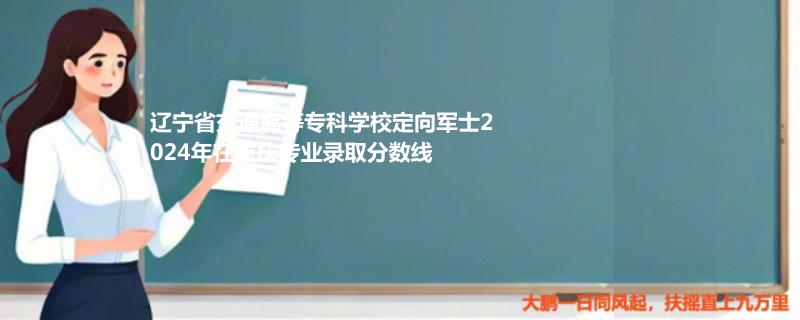 遼寧省交通高等專科學(xué)校定向軍士2024年在重慶專業(yè)錄取分?jǐn)?shù)線