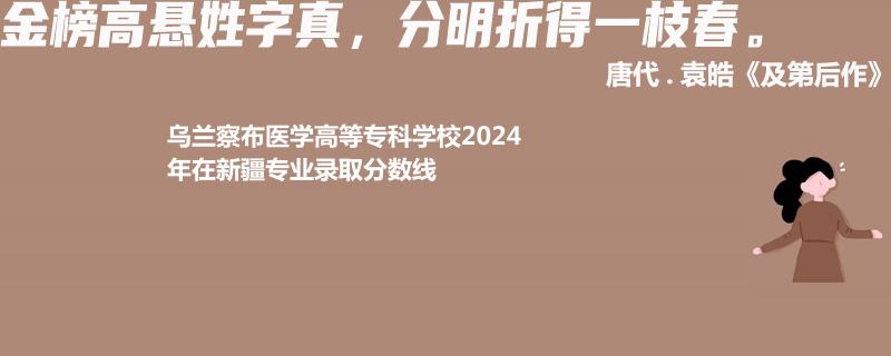 烏蘭察布醫(yī)學(xué)高等?？茖W(xué)校2024年在新疆專業(yè)錄取分?jǐn)?shù)線