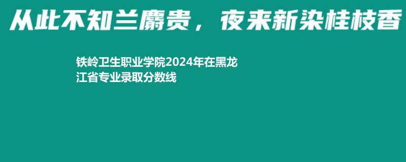 鐵嶺衛(wèi)生職業(yè)學院2024年在黑龍江省專業(yè)錄取分數(shù)線