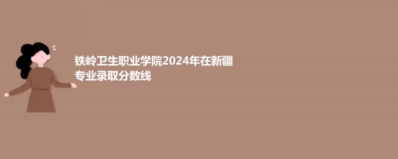 鐵嶺衛(wèi)生職業(yè)學院2024年在新疆專業(yè)錄取分數(shù)線
