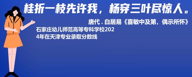 石家莊幼兒師范高等?？茖W(xué)校2024年在天津?qū)I(yè)錄取分?jǐn)?shù)線