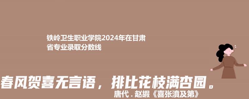 鐵嶺衛(wèi)生職業(yè)學院2024年在甘肅省專業(yè)錄取分數(shù)線